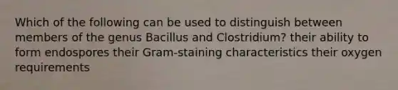 Which of the following can be used to distinguish between members of the genus Bacillus and Clostridium? their ability to form endospores their Gram-staining characteristics their oxygen requirements