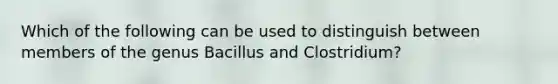 Which of the following can be used to distinguish between members of the genus Bacillus and Clostridium?