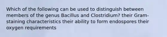 Which of the following can be used to distinguish between members of the genus Bacillus and Clostridium? their Gram-staining characteristics their ability to form endospores their oxygen requirements