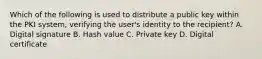 Which of the following is used to distribute a public key within the PKI system, verifying the user's identity to the recipient? A. Digital signature B. Hash value C. Private key D. Digital certificate