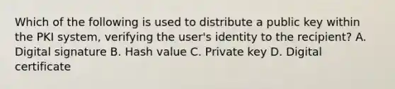 Which of the following is used to distribute a public key within the PKI system, verifying the user's identity to the recipient? A. Digital signature B. Hash value C. Private key D. Digital certificate