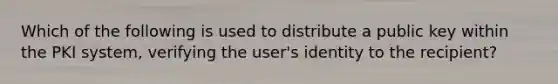 Which of the following is used to distribute a public key within the PKI system, verifying the user's identity to the recipient?