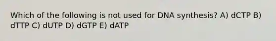 Which of the following is not used for DNA synthesis? A) dCTP B) dTTP C) dUTP D) dGTP E) dATP