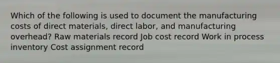 Which of the following is used to document the manufacturing costs of direct materials, direct labor, and manufacturing overhead? Raw materials record Job cost record Work in process inventory Cost assignment record