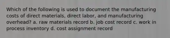 Which of the following is used to document the manufacturing costs of direct materials, direct labor, and manufacturing overhead? a. raw materials record b. job cost record c. work in process inventory d. cost assignment record