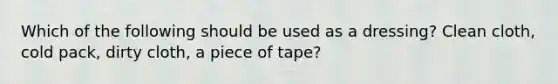 Which of the following should be used as a dressing? Clean cloth, cold pack, dirty cloth, a piece of tape?