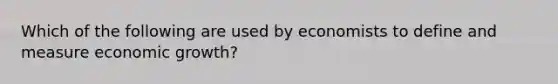 Which of the following are used by economists to define and measure economic growth?