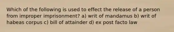 Which of the following is used to effect the release of a person from improper imprisonment? a) writ of mandamus b) writ of habeas corpus c) bill of attainder d) ex post facto law