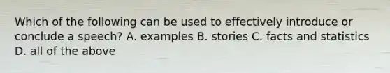 Which of the following can be used to effectively introduce or conclude a speech? A. examples B. stories C. facts and statistics D. all of the above