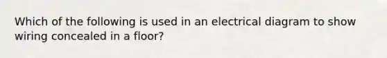 Which of the following is used in an electrical diagram to show wiring concealed in a floor?