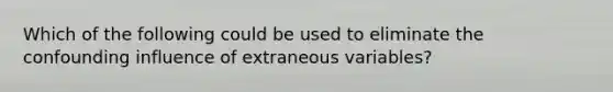 Which of the following could be used to eliminate the confounding influence of extraneous variables?