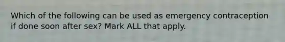 Which of the following can be used as emergency contraception if done soon after sex? Mark ALL that apply.