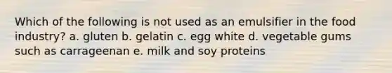 Which of the following is not used as an emulsifier in the food industry? a. gluten b. gelatin c. egg white d. vegetable gums such as carrageenan e. milk and soy proteins