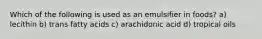 Which of the following is used as an emulsifier in foods? a) lecithin b) trans fatty acids c) arachidonic acid d) tropical oils
