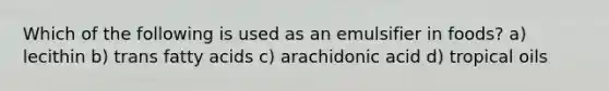 Which of the following is used as an emulsifier in foods? a) lecithin b) trans fatty acids c) arachidonic acid d) tropical oils