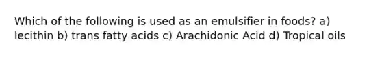 Which of the following is used as an emulsifier in foods? a) lecithin b) trans fatty acids c) Arachidonic Acid d) Tropical oils