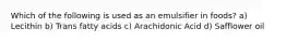 Which of the following is used as an emulsifier in foods? a) Lecithin b) Trans fatty acids c) Arachidonic Acid d) Safflower oil