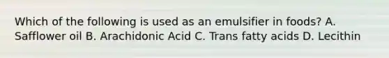 Which of the following is used as an emulsifier in foods? A. Safflower oil B. Arachidonic Acid C. Trans fatty acids D. Lecithin