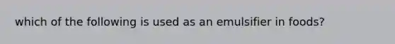 which of the following is used as an emulsifier in foods?