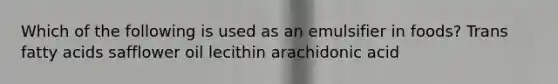 Which of the following is used as an emulsifier in foods? Trans fatty acids safflower oil lecithin arachidonic acid