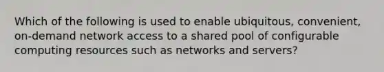 Which of the following is used to enable ubiquitous, convenient, on-demand network access to a shared pool of configurable computing resources such as networks and servers?