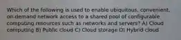 Which of the following is used to enable ubiquitous, convenient, on-demand network access to a shared pool of configurable computing resources such as networks and servers? A) Cloud computing B) Public cloud C) Cloud storage D) Hybrid cloud