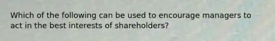 Which of the following can be used to encourage managers to act in the best interests of shareholders?