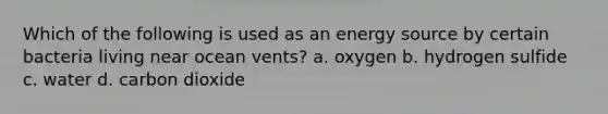 Which of the following is used as an energy source by certain bacteria living near ocean vents? a. oxygen b. hydrogen sulfide c. water d. carbon dioxide