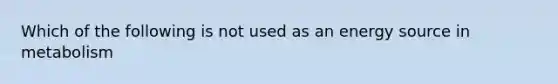 Which of the following is not used as an energy source in metabolism