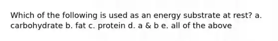 Which of the following is used as an energy substrate at rest? a. carbohydrate b. fat c. protein d. a & b e. all of the above