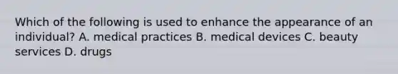 Which of the following is used to enhance the appearance of an individual? A. medical practices B. medical devices C. beauty services D. drugs