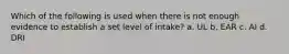 Which of the following is used when there is not enough evidence to establish a set level of intake? a. UL b. EAR c. AI d. DRI