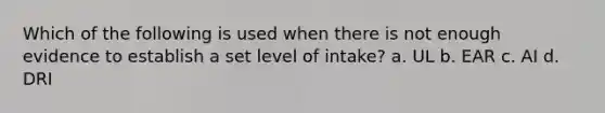 Which of the following is used when there is not enough evidence to establish a set level of intake? a. UL b. EAR c. AI d. DRI