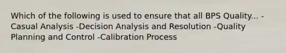 Which of the following is used to ensure that all BPS Quality... -Casual Analysis -Decision Analysis and Resolution -Quality Planning and Control -Calibration Process