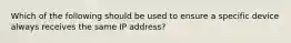 Which of the following should be used to ensure a specific device always receives the same IP address?