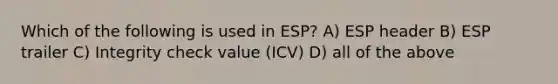 Which of the following is used in ESP? A) ESP header B) ESP trailer C) Integrity check value (ICV) D) all of the above