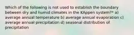 Which of the following is not used to establish the boundary between dry and humid climates in the KAppen system?* a) average annual temperature b) average annual evaporation c) average annual precipitation d) seasonal distribution of precipitation