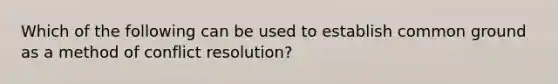 Which of the following can be used to establish common ground as a method of conflict resolution?