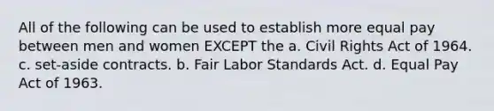 All of the following can be used to establish more equal pay between men and women EXCEPT the a. Civil Rights Act of 1964. c. set-aside contracts. b. Fair Labor Standards Act. d. Equal Pay Act of 1963.