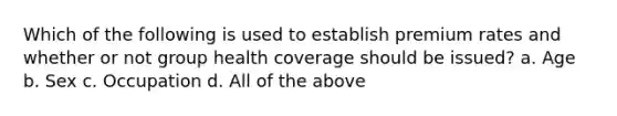 Which of the following is used to establish premium rates and whether or not group health coverage should be issued? a. Age b. Sex c. Occupation d. All of the above