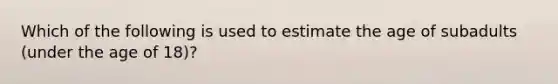 Which of the following is used to estimate the age of subadults (under the age of 18)?