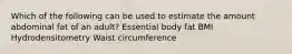 Which of the following can be used to estimate the amount abdominal fat of an adult? Essential body fat BMI Hydrodensitometry Waist circumference