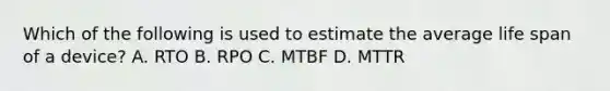 Which of the following is used to estimate the average life span of a device? A. RTO B. RPO C. MTBF D. MTTR