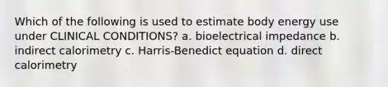 Which of the following is used to estimate body energy use under CLINICAL CONDITIONS? a. bioelectrical impedance b. indirect calorimetry c. Harris-Benedict equation d. direct calorimetry