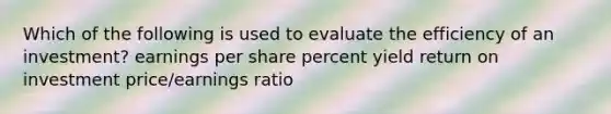 Which of the following is used to evaluate the efficiency of an investment? earnings per share percent yield return on investment price/earnings ratio