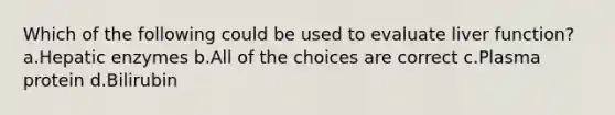 Which of the following could be used to evaluate liver function? a.Hepatic enzymes b.All of the choices are correct c.Plasma protein d.Bilirubin