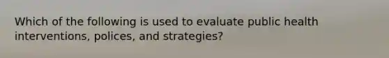 Which of the following is used to evaluate public health interventions, polices, and strategies?