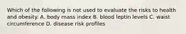 Which of the following is not used to evaluate the risks to health and obesity. A. body mass index B. blood leptin levels C. waist circumference D. disease risk profiles
