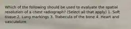 Which of the following should be used to evaluate the spatial resolution of a chest radiograph? (Select all that apply) 1. Soft tissue 2. Lung markings 3. Trabecula of the bone 4. Heart and vasculature