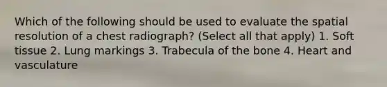 Which of the following should be used to evaluate the spatial resolution of a chest radiograph? (Select all that apply) 1. Soft tissue 2. Lung markings 3. Trabecula of the bone 4. Heart and vasculature